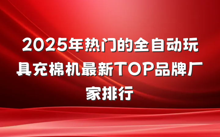 2025年热门的全自动玩具充棉机最新TOP品牌厂家排行