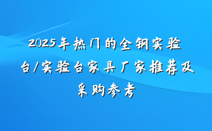 2025年热门的全钢实验台/实验台家具厂家推荐及采购参考