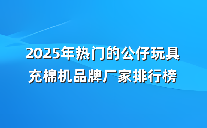 2025年热门的公仔玩具充棉机品牌厂家排行榜