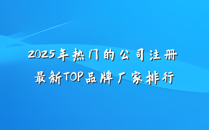 2025年热门的公司注册最新TOP品牌厂家排行
