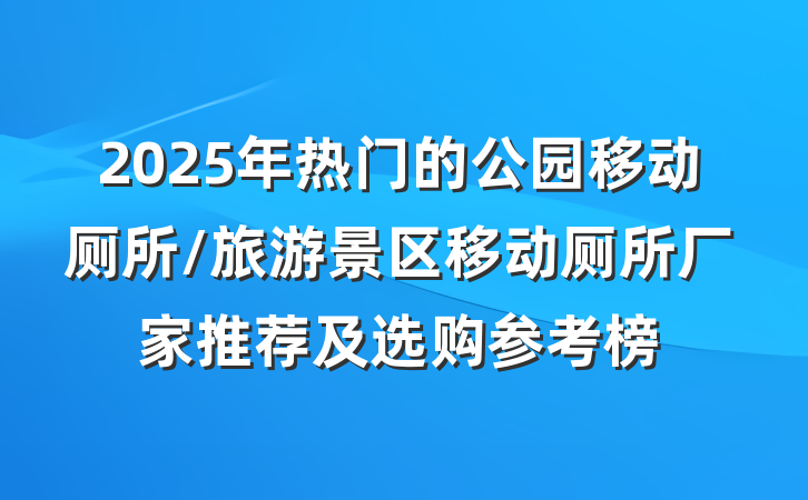 2025年热门的公园移动厕所/旅游景区移动厕所厂家推荐及选购参考榜