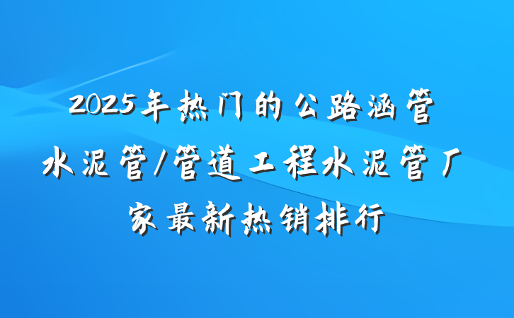 2025年热门的公路涵管水泥管/管道工程水泥管厂家最新热销排行