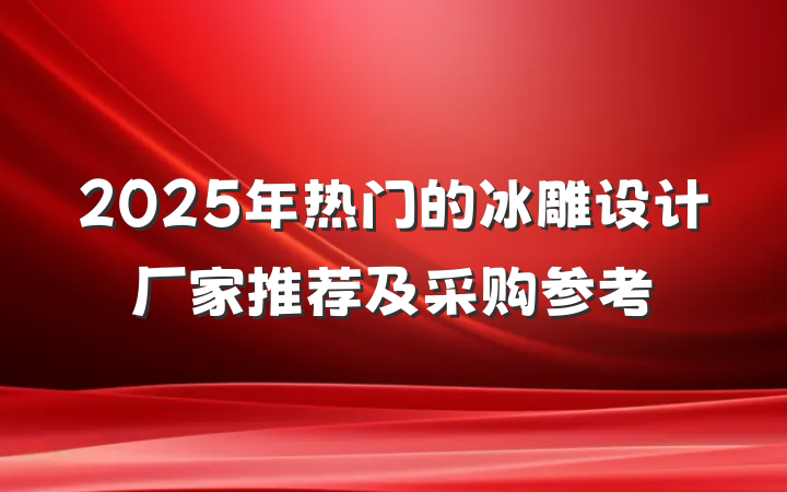 2025年热门的冰雕设计厂家推荐及采购参考