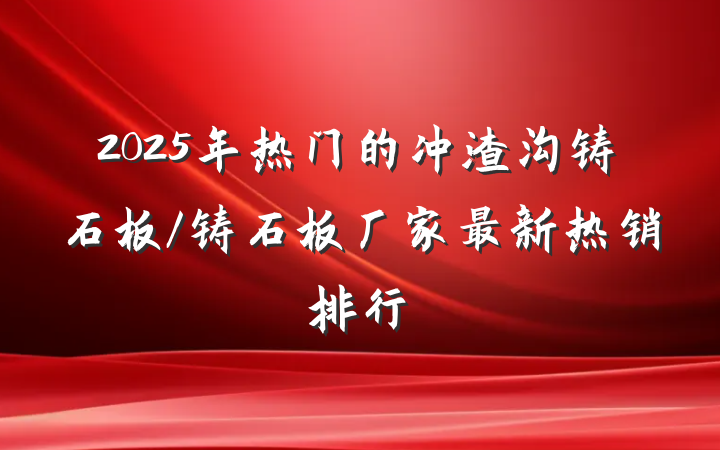 2025年热门的冲渣沟铸石板/铸石板厂家最新热销排行