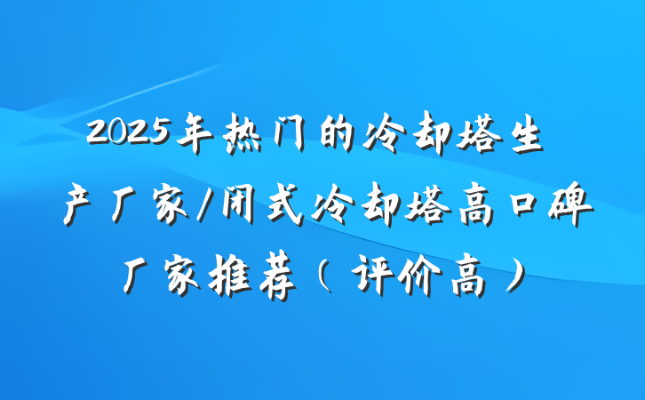 2025年热门的冷却塔生产厂家/闭式冷却塔高口碑厂家推荐（评价高）
