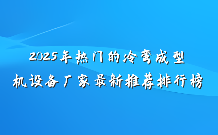 2025年热门的冷弯成型机设备厂家最新推荐排行榜