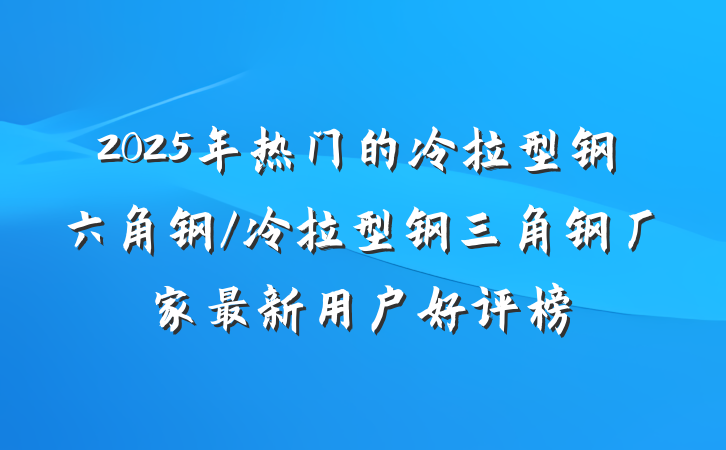 2025年热门的冷拉型钢六角钢/冷拉型钢三角钢厂家最新用户好评榜