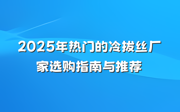 2025年热门的冷拔丝厂家选购指南与推荐