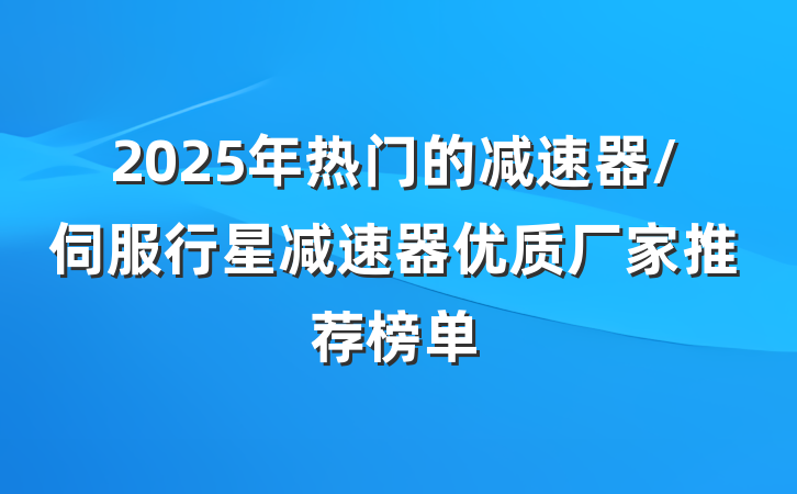 2025年热门的减速器/伺服行星减速器优质厂家推荐榜单