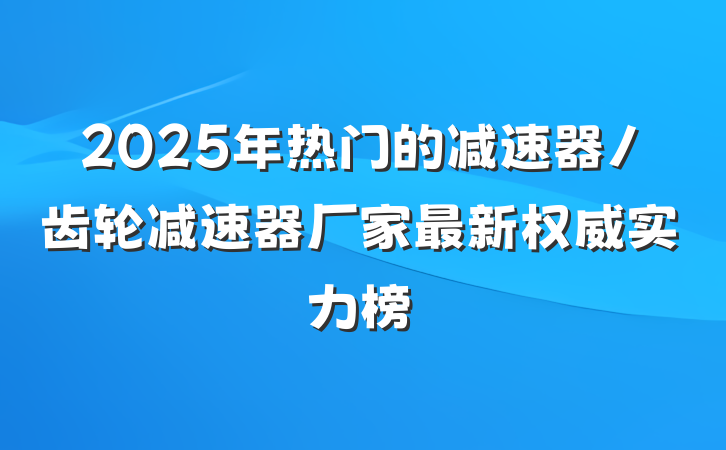 2025年热门的减速器/齿轮减速器厂家最新权威实力榜