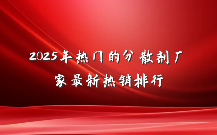 2025年热门的分散剂厂家最新热销排行