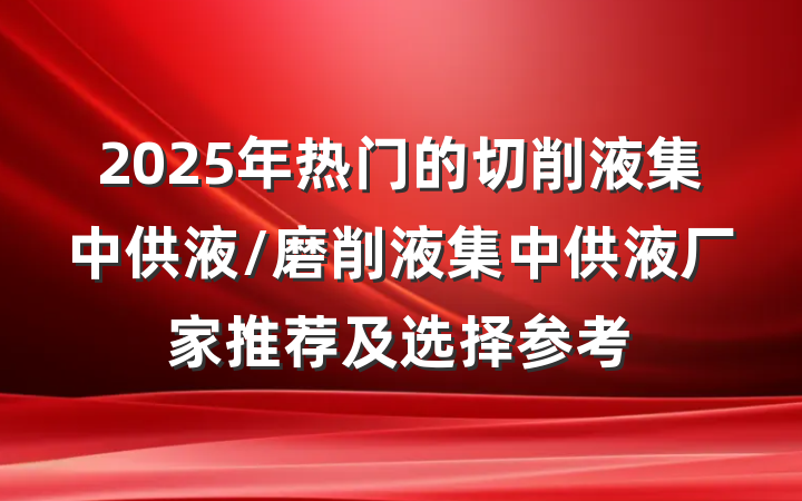 2025年热门的切削液集中供液/磨削液集中供液厂家推荐及选择参考