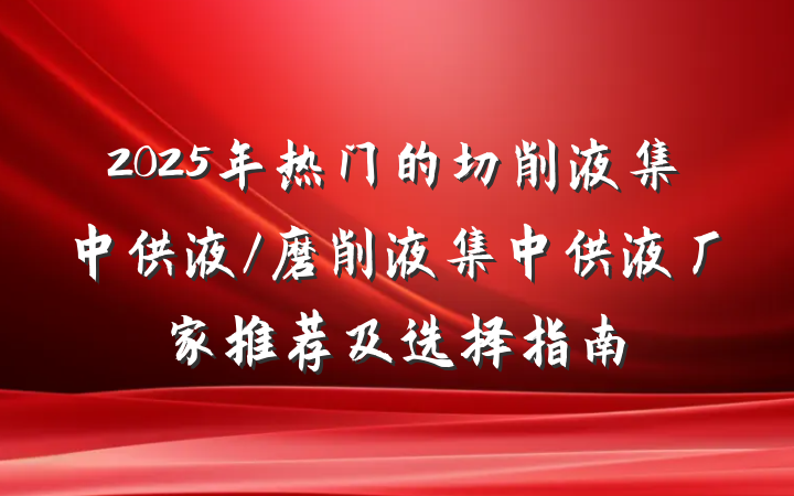2025年热门的切削液集中供液/磨削液集中供液厂家推荐及选择指南
