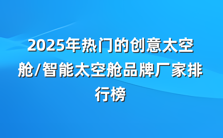 2025年热门的创意太空舱/智能太空舱品牌厂家排行榜