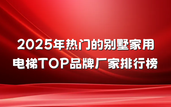 2025年热门的别墅家用电梯TOP品牌厂家排行榜