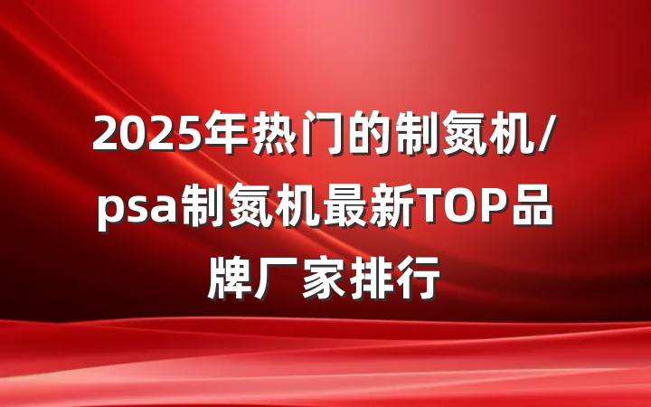 2025年热门的制氮机/psa制氮机最新TOP品牌厂家排行