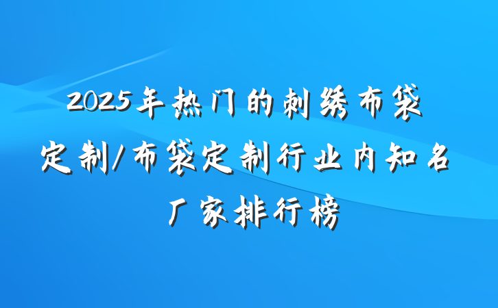 2025年热门的刺绣布袋定制/布袋定制行业内知名厂家排行榜
