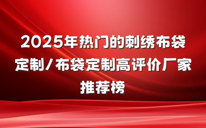 2025年热门的刺绣布袋定制/布袋定制高评价厂家推荐榜