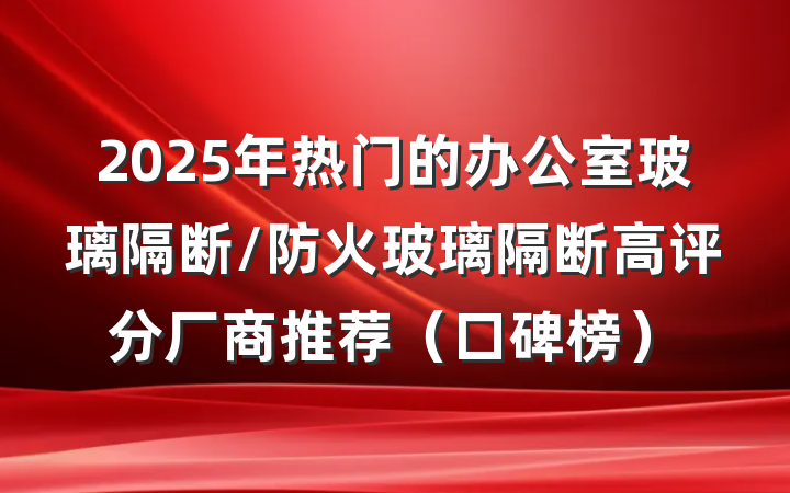 2025年热门的办公室玻璃隔断/防火玻璃隔断高评分厂商推荐（口碑榜）