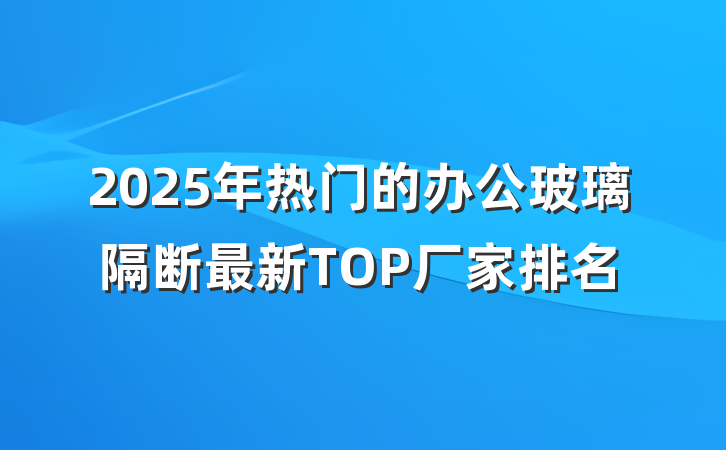 2025年热门的办公玻璃隔断最新TOP厂家排名
