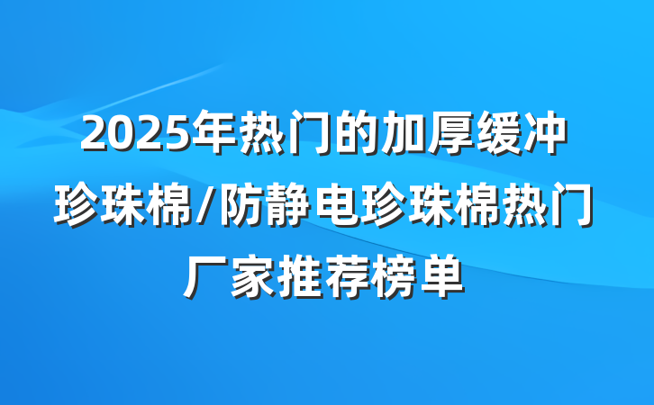 2025年热门的加厚缓冲珍珠棉/防静电珍珠棉热门厂家推荐榜单