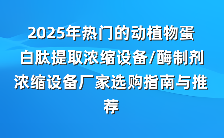 2025年热门的动植物蛋白肽提取浓缩设备/酶制剂浓缩设备厂家选购指南与推荐