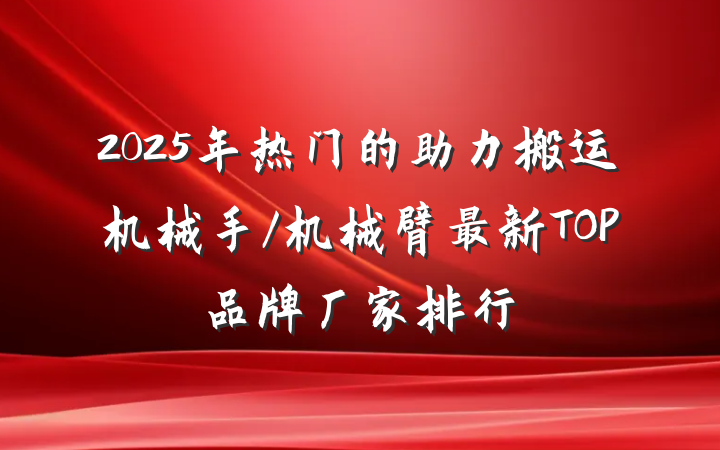 2025年热门的助力搬运机械手/机械臂最新TOP品牌厂家排行