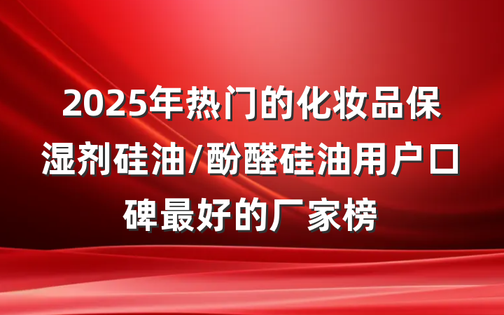 2025年热门的化妆品保湿剂硅油/酚醛硅油用户口碑最好的厂家榜