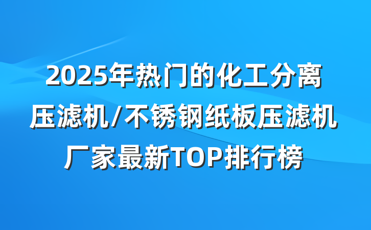 2025年热门的化工分离压滤机/不锈钢纸板压滤机厂家最新TOP排行榜