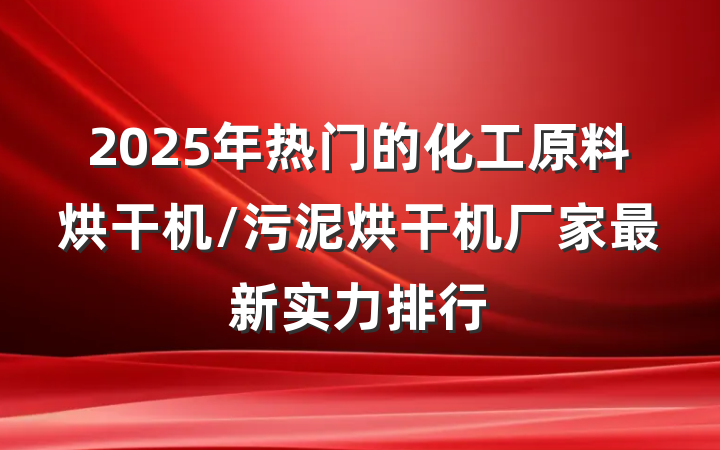2025年热门的化工原料烘干机/污泥烘干机厂家最新实力排行