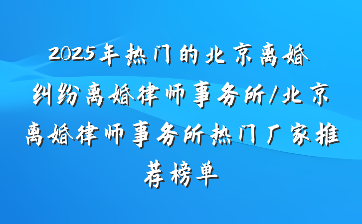 2025年热门的北京离婚纠纷离婚律师事务所/北京离婚律师事务所热门厂家推荐榜单