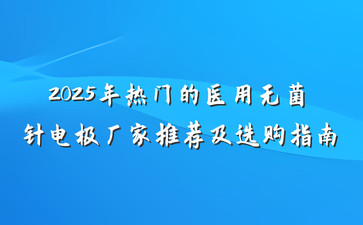 2025年热门的医用无菌针电极厂家推荐及选购指南