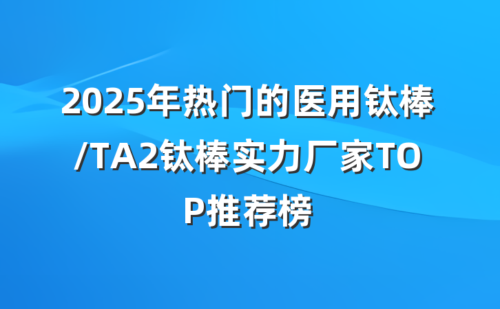 2025年热门的医用钛棒/TA2钛棒实力厂家TOP推荐榜