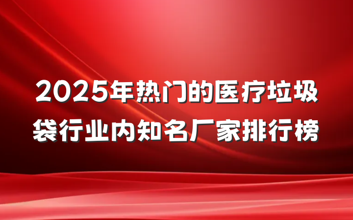 2025年热门的医疗垃圾袋行业内知名厂家排行榜