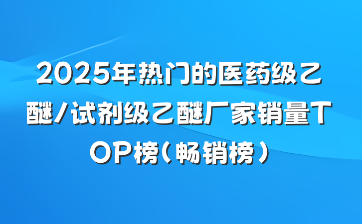 2025年热门的医药级乙醚/试剂级乙醚厂家销量TOP榜（畅销榜）