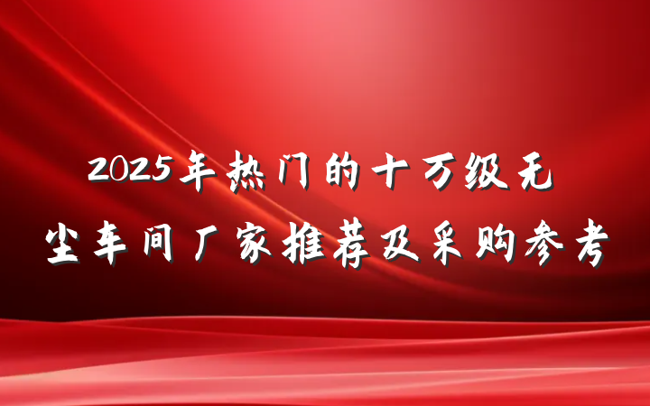 2025年热门的十万级无尘车间厂家推荐及采购参考