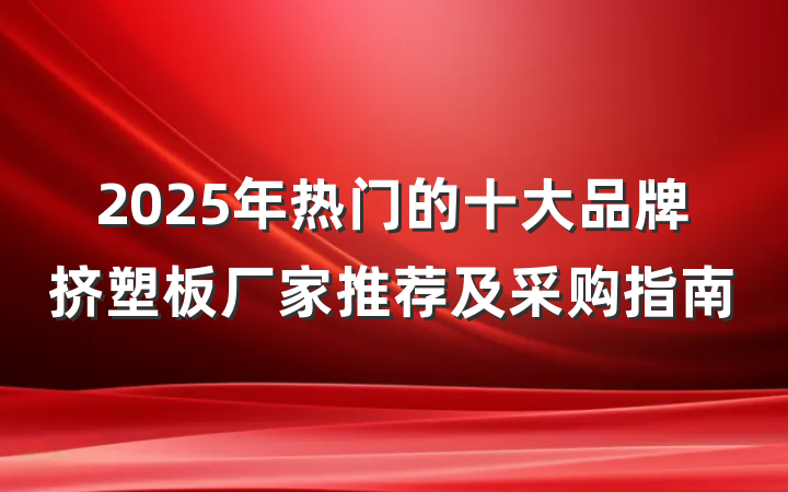 2025年热门的十大品牌挤塑板厂家推荐及采购指南