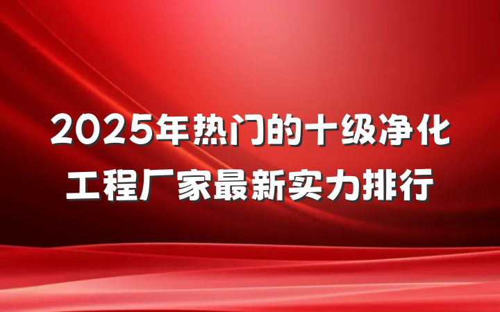 2025年热门的十级净化工程厂家最新实力排行