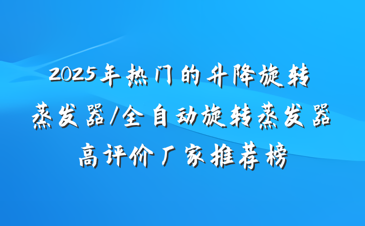2025年热门的升降旋转蒸发器/全自动旋转蒸发器高评价厂家推荐榜