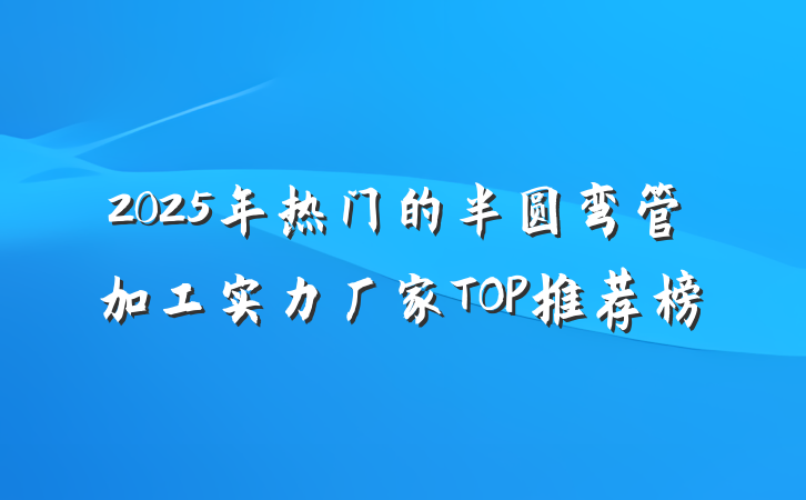 2025年热门的半圆弯管加工实力厂家TOP推荐榜