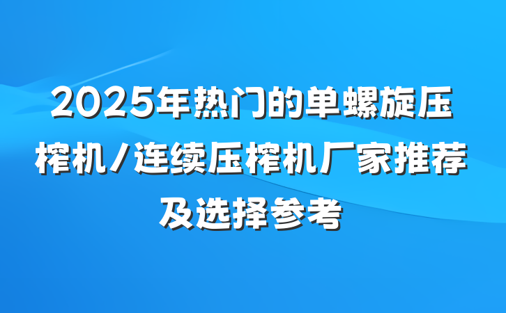 2025年热门的单螺旋压榨机/连续压榨机厂家推荐及选择参考