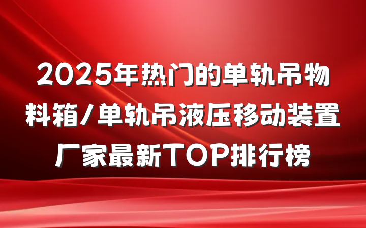 2025年热门的单轨吊物料箱/单轨吊液压移动装置厂家最新TOP排行榜