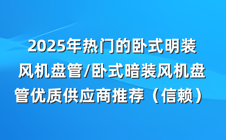 2025年热门的卧式明装风机盘管/卧式暗装风机盘管优质供应商推荐(信赖)