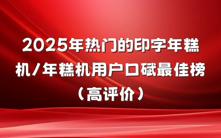 2025年热门的印字年糕机/年糕机用户口碑最佳榜（高评价）