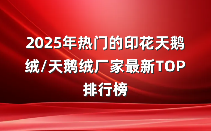 2025年热门的印花天鹅绒/天鹅绒厂家最新TOP排行榜