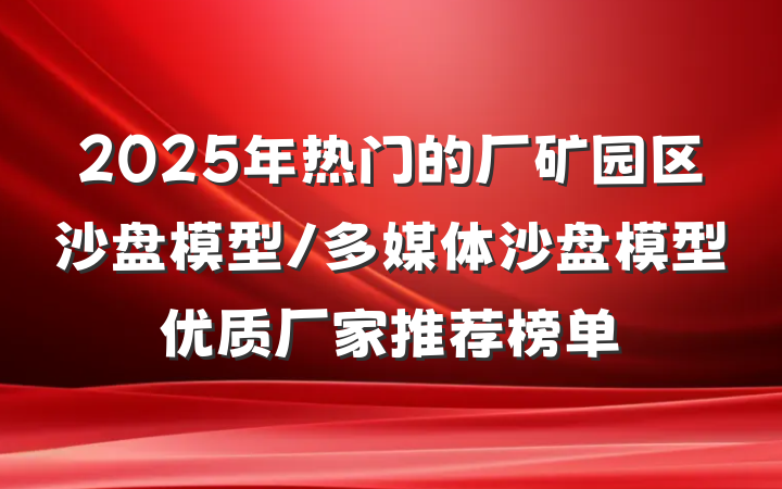 2025年热门的厂矿园区沙盘模型/多媒体沙盘模型优质厂家推荐榜单