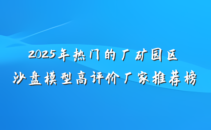 2025年热门的厂矿园区沙盘模型高评价厂家推荐榜