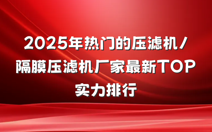 2025年热门的压滤机/隔膜压滤机厂家最新TOP实力排行