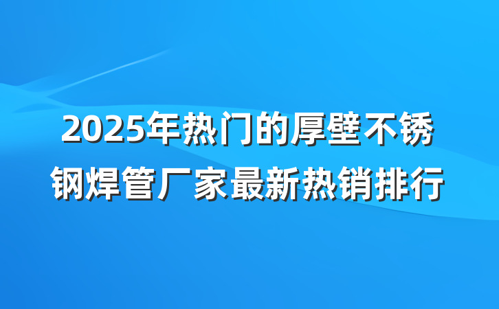 2025年热门的厚壁不锈钢焊管厂家最新热销排行
