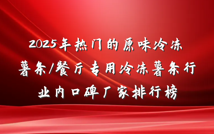 2025年热门的原味冷冻薯条/餐厅专用冷冻薯条行业内口碑厂家排行榜